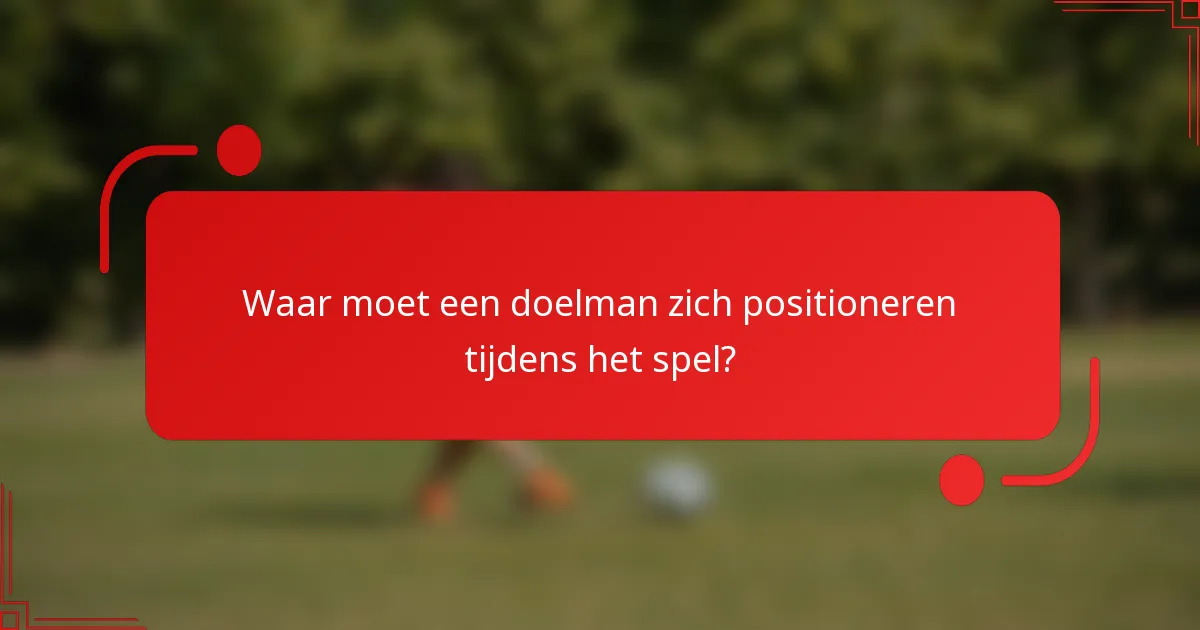 Waar moet een doelman zich positioneren tijdens het spel?