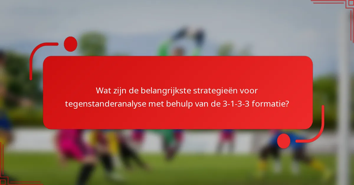 Wat zijn de belangrijkste strategieën voor tegenstanderanalyse met behulp van de 3-1-3-3 formatie?