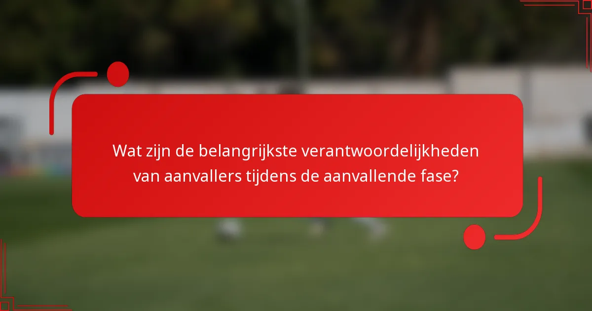 Wat zijn de belangrijkste verantwoordelijkheden van aanvallers tijdens de aanvallende fase?